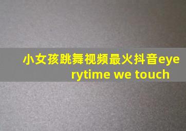 小女孩跳舞视频最火抖音eyerytime we touch
